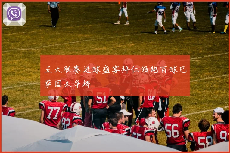 五大联赛进球盛宴拜仁领跑百球巴萨国米争辉