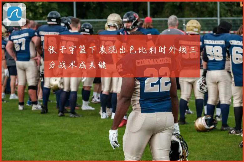 张子宇篮下表现出色比利时外线三分战术成关键