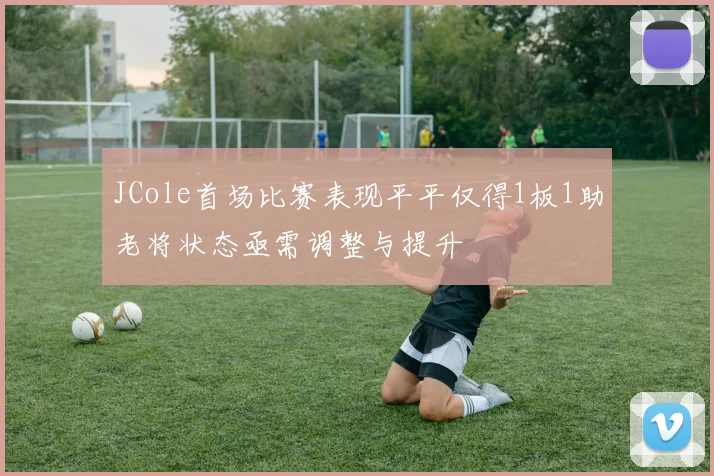 JCole首场比赛表现平平仅得1板1助老将状态亟需调整与提升