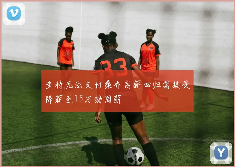多特无法支付桑乔高薪回归需接受降薪至15万镑周薪
