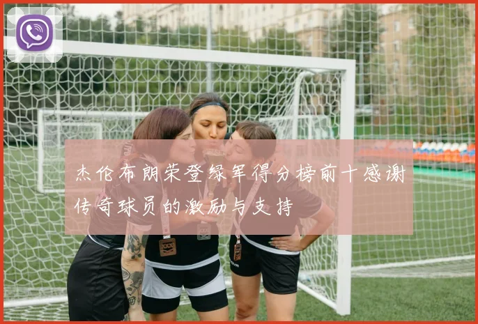 杰伦布朗荣登绿军得分榜前十感谢传奇球员的激励与支持