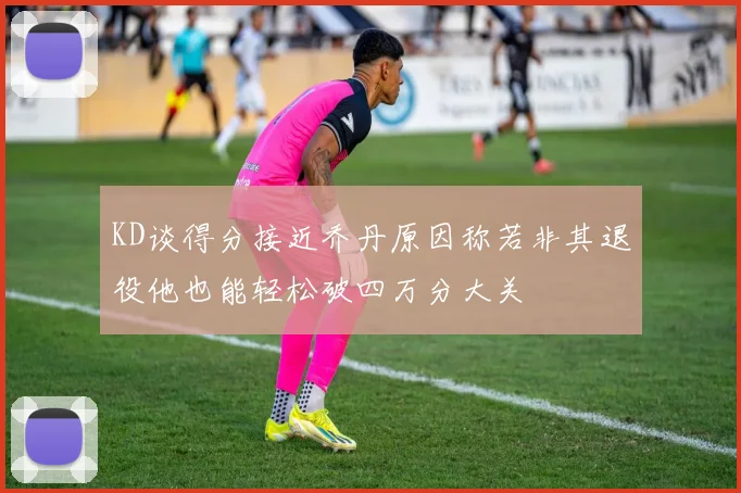 KD谈得分接近乔丹原因称若非其退役他也能轻松破四万分大关