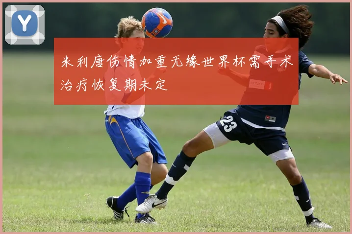 米利唐伤情加重无缘世界杯需手术治疗恢复期未定