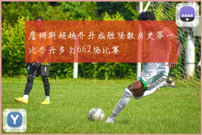 詹姆斯超越乔丹成胜场数历史第一比乔丹多打662场比赛