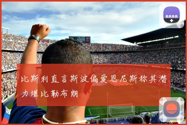 比斯利直言斯波偏爱恩尼斯称其潜力堪比勒布朗
