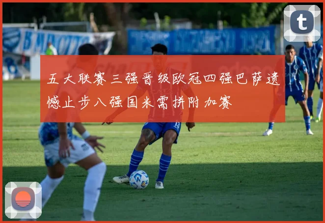 五大联赛三强晋级欧冠四强巴萨遗憾止步八强国米需拼附加赛