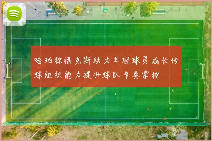 哈珀称福克斯助力年轻球员成长传球组织能力提升球队节奏掌控
