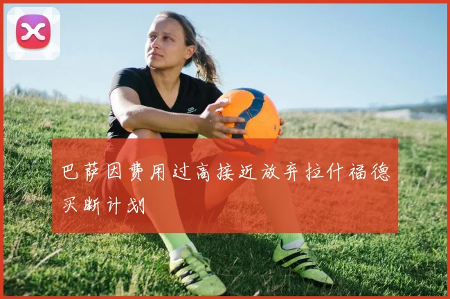 巴萨因费用过高接近放弃拉什福德买断计划