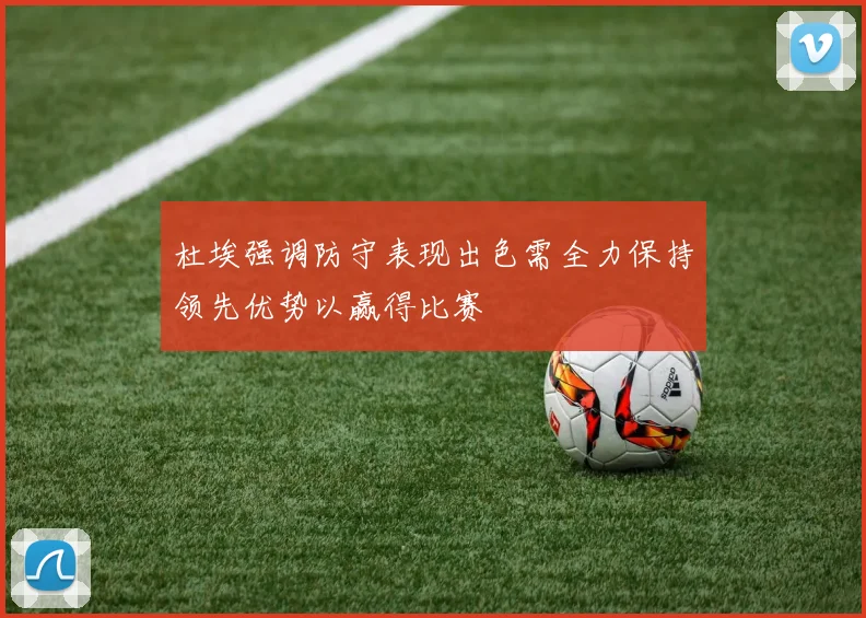 杜埃强调防守表现出色需全力保持领先优势以赢得比赛
