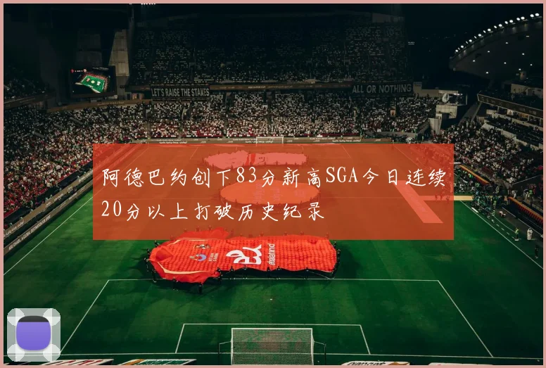 阿德巴约创下83分新高SGA今日连续20分以上打破历史纪录