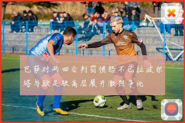 巴萨对两回合判罚愤怒不已拉波尔塔与欧足联高层展开激烈争论