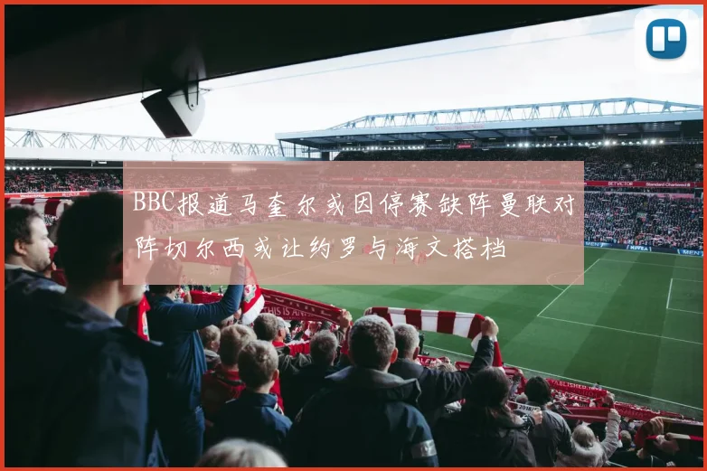 BBC报道马奎尔或因停赛缺阵曼联对阵切尔西或让约罗与海文搭档