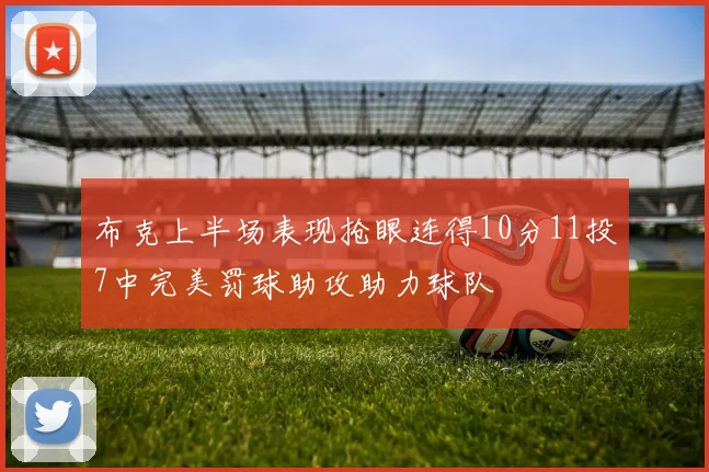 布克上半场表现抢眼连得10分11投7中完美罚球助攻助力球队