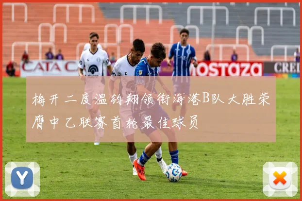 梅开二度温钧翔领衔海港B队大胜荣膺中乙联赛首轮最佳球员