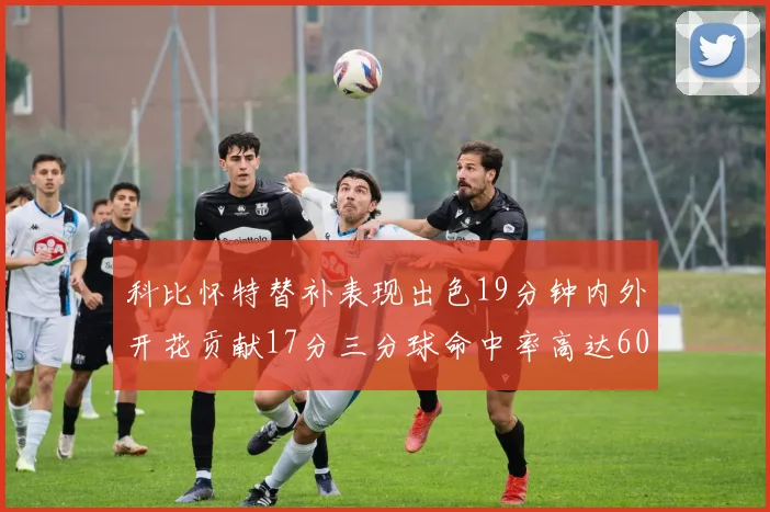科比怀特替补表现出色19分钟内外开花贡献17分三分球命中率高达60