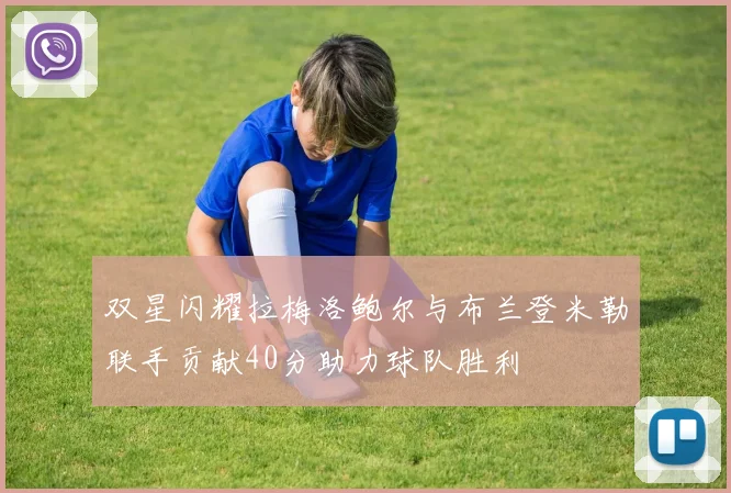 双星闪耀拉梅洛鲍尔与布兰登米勒联手贡献40分助力球队胜利