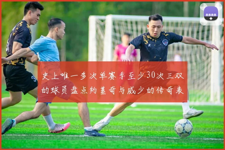 史上唯一多次单赛季至少30次三双的球员盘点约基奇与威少的传奇表现