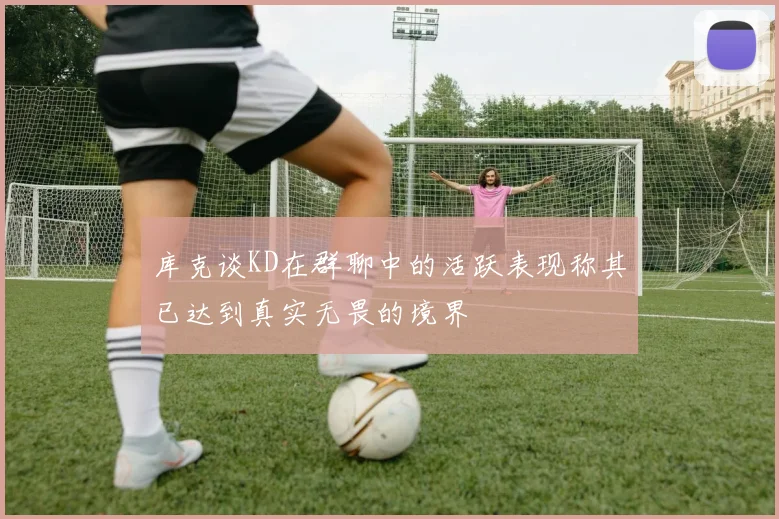库克谈KD在群聊中的活跃表现称其已达到真实无畏的境界