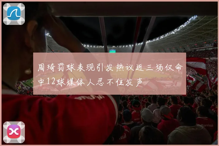 周琦罚球表现引发热议近三场仅命中12球媒体人忍不住发声