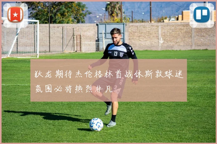 狄龙期待杰伦格林首战休斯敦球迷氛围必将热烈非凡