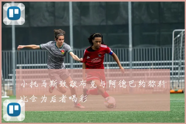 小托马斯致敬布克与阿德巴约称科比会为后者喝彩