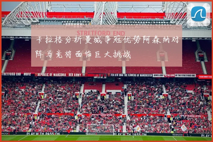 卡拉格分析曼城争冠优势阿森纳对阵马竞将面临巨大挑战