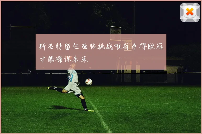 斯洛特留任面临挑战唯有夺得欧冠才能确保未来