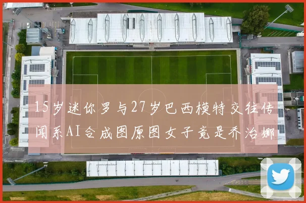 15岁迷你罗与27岁巴西模特交往传闻系AI合成图原图女子竟是乔治娜