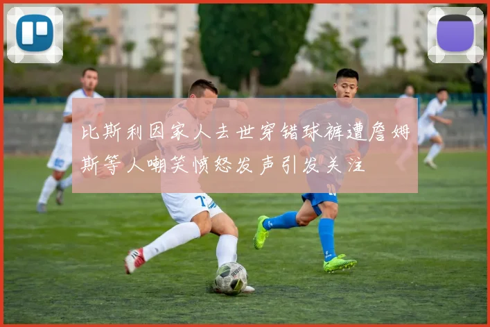 比斯利因家人去世穿错球裤遭詹姆斯等人嘲笑愤怒发声引发关注