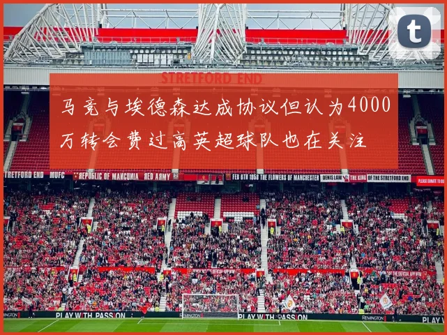 马竞与埃德森达成协议但认为4000万转会费过高英超球队也在关注