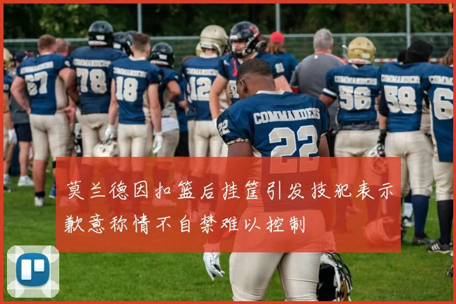 莫兰德因扣篮后挂筐引发技犯表示歉意称情不自禁难以控制