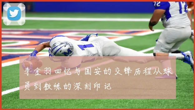 李金羽回忆与国安的交锋历程从球员到教练的深刻印记