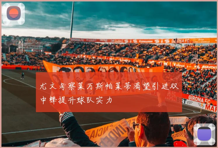 尤文考察莱万斯帕莱蒂渴望引进双中锋提升球队实力
