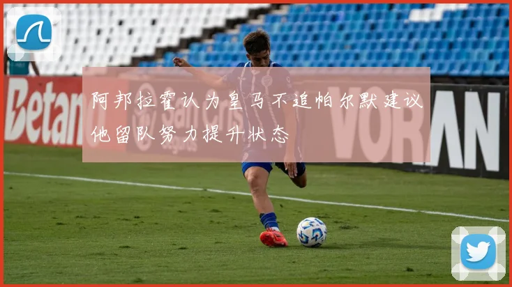 阿邦拉霍认为皇马不追帕尔默建议他留队努力提升状态